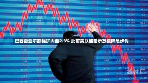 巴西雷亚尔跌幅扩大至2.3% 此前美联储暗示放缓降息步伐