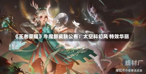 《王者荣耀》牛魔新皮肤公布：太空科幻风 特效华丽