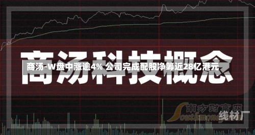 商汤-W盘中涨逾4% 公司完成配股净筹近28亿港元