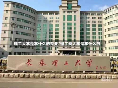 理工大学是学什么的专业/理工类大学是学什么的