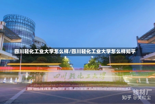 四川轻化工业大学怎么样/四川轻化工业大学怎么样知乎