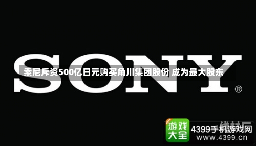 索尼斥资500亿日元购买角川集团股份 成为最大股东