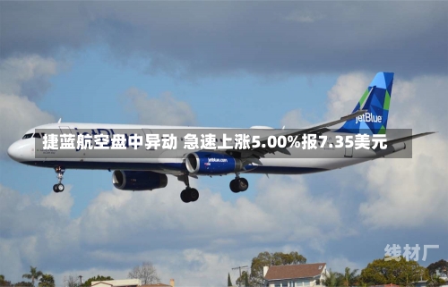 捷蓝航空盘中异动 急速上涨5.00%报7.35美元