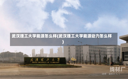 武汉理工大学能源怎么样(武汉理工大学能源动力怎么样)