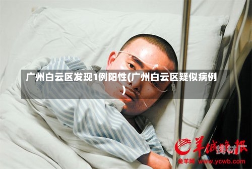 广州白云区发现1例阳性(广州白云区疑似病例)