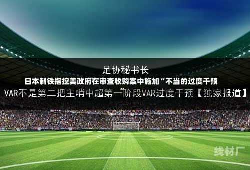 日本制铁指控美政府在审查收购案中施加“不当的过度干预”