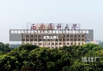 西南医科大学名气怎么样(西南医科大学在医科大学排名怎么样)