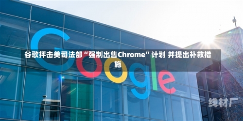 谷歌抨击美司法部“强制出售Chrome”计划 并提出补救措施