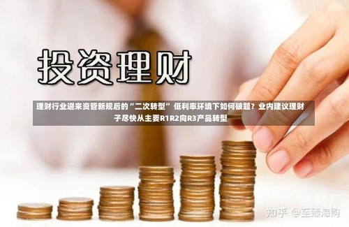 理财行业迎来资管新规后的“二次转型” 低利率环境下如何破题？业内建议理财子尽快从主要R1R2向R3产品转型