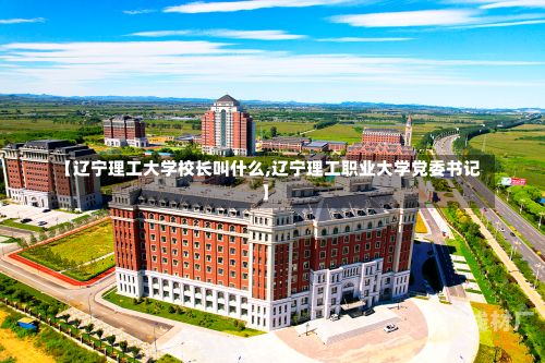 【辽宁理工大学校长叫什么,辽宁理工职业大学党委书记】