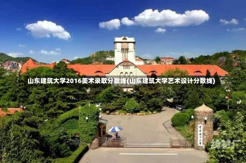 山东建筑大学2016美术录取分数线(山东建筑大学艺术设计分数线)