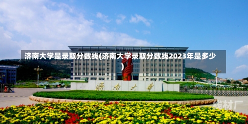 济南大学是录取分数线(济南大学录取分数线2023年是多少)