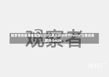 默多克的新闻集团将以21亿美元的价格将Foxtel出售给英国的 DAZN