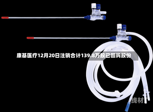 康基医疗12月20日注销合计139.8万股已回购股份