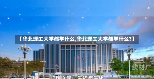 【华北理工大学都学什么,华北理工大学都学什么?】