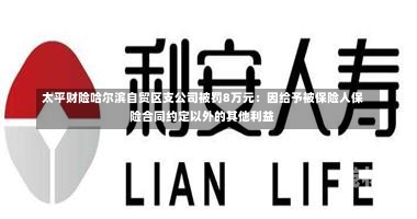 太平财险哈尔滨自贸区支公司被罚8万元：因给予被保险人保险合同约定以外的其他利益