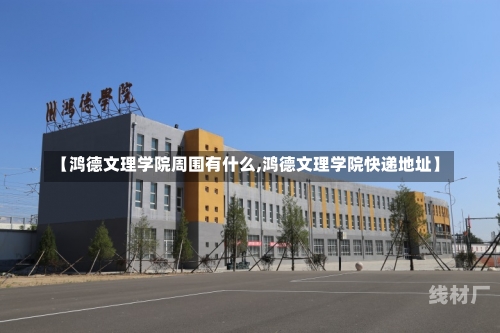 【鸿德文理学院周围有什么,鸿德文理学院快递地址】