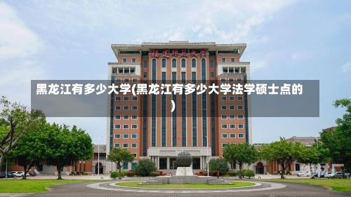 黑龙江有多少大学(黑龙江有多少大学法学硕士点的)