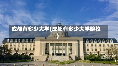 成都有多少大学(成都有多少大学院校)