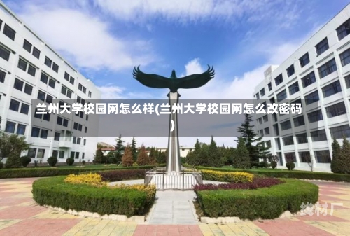 兰州大学校园网怎么样(兰州大学校园网怎么改密码)