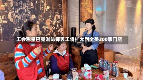 工会称星巴克咖啡师罢工将扩大到全美300家门店