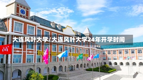 大连风叶大学/大连风叶大学24年开学时间