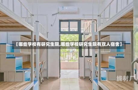 【哪些学校有研究生院,哪些学校研究生院有双人宿舍】