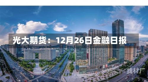 光大期货：12月26日金融日报