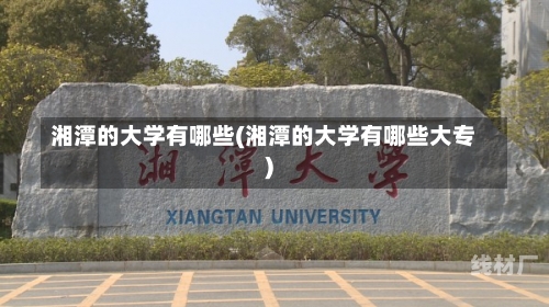 湘潭的大学有哪些(湘潭的大学有哪些大专)