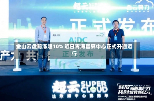 金山云盘前涨超10% 近日青海智算中心正式开通运行