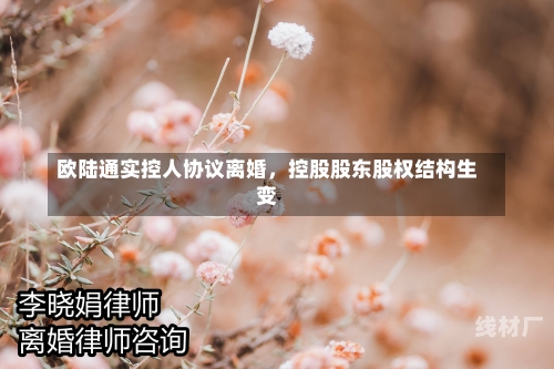 欧陆通实控人协议离婚，控股股东股权结构生变