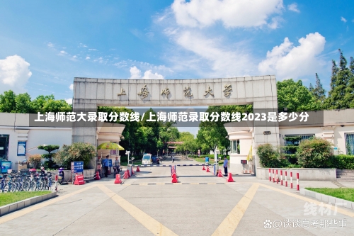 上海师范大录取分数线/上海师范录取分数线2023是多少分