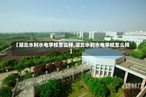 【湖北水利水电学校怎么样,湖北水利水电学校怎么样】