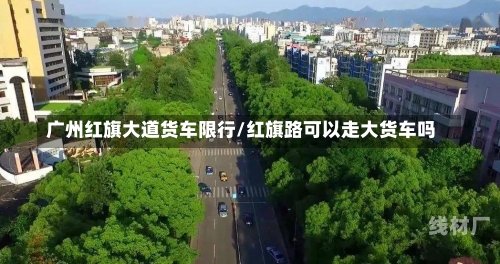 广州红旗大道货车限行/红旗路可以走大货车吗