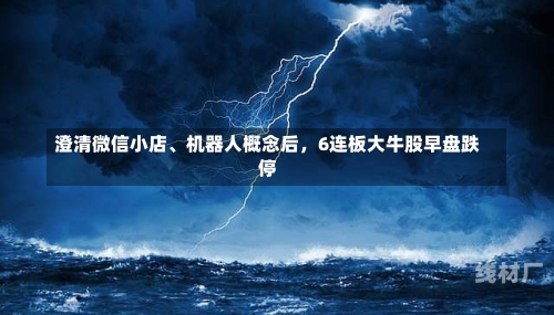 澄清微信小店、机器人概念后，6连板大牛股早盘跌停