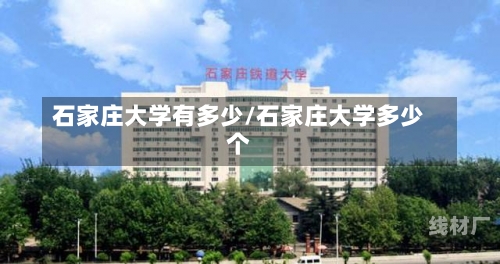 石家庄大学有多少/石家庄大学多少个