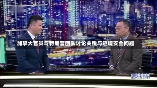 加拿大官员与特朗普团队讨论关税与边境安全问题