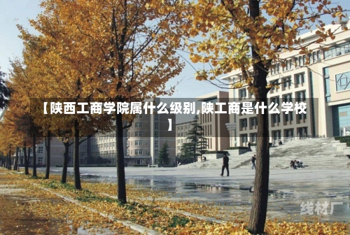 【陕西工商学院属什么级别,陕工商是什么学校】