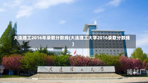 大连理工2016年录取分数线(大连理工大学2016录取分数线)