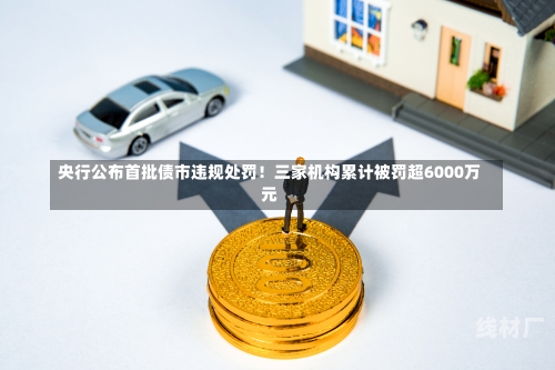 央行公布首批债市违规处罚！三家机构累计被罚超6000万元