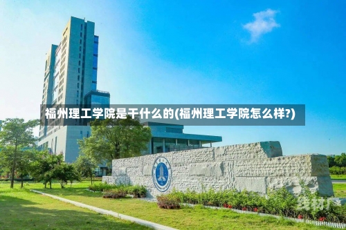 福州理工学院是干什么的(福州理工学院怎么样?)