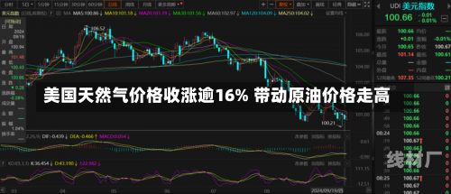 美国天然气价格收涨逾16% 带动原油价格走高