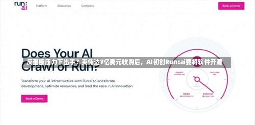 反垄断压力下出手？英伟达7亿美元收购后，AI初创Run:ai要将软件开源