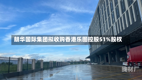 朗华国际集团拟收购香港乐图控股51%股权