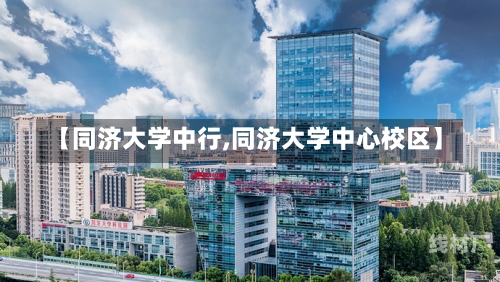 【同济大学中行,同济大学中心校区】