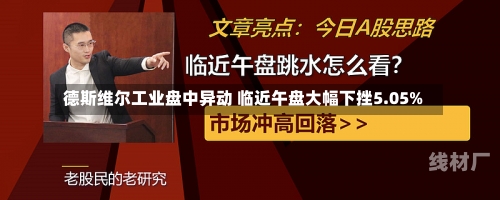 德斯维尔工业盘中异动 临近午盘大幅下挫5.05%