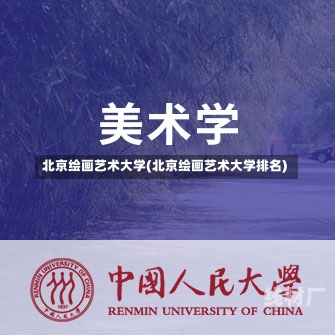 北京绘画艺术大学(北京绘画艺术大学排名)