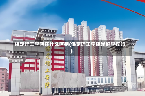 保定理工学院在什么区别(保定理工学院是好学校吗)