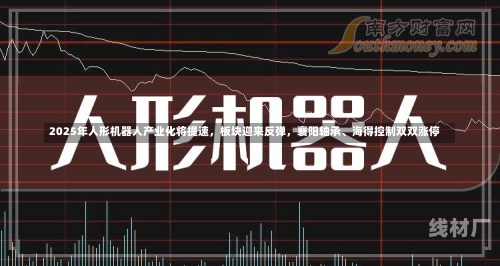 2025年人形机器人产业化将提速，板块迎来反弹，襄阳轴承、海得控制双双涨停