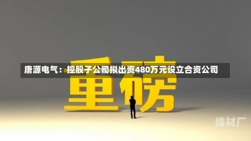 唐源电气：控股子公司拟出资480万元设立合资公司